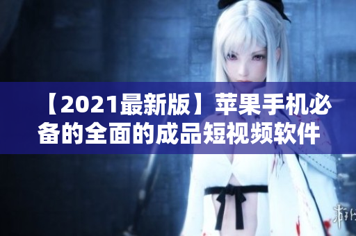 【2021最新版】苹果手机必备的全面的成品短视频软件网站合集！