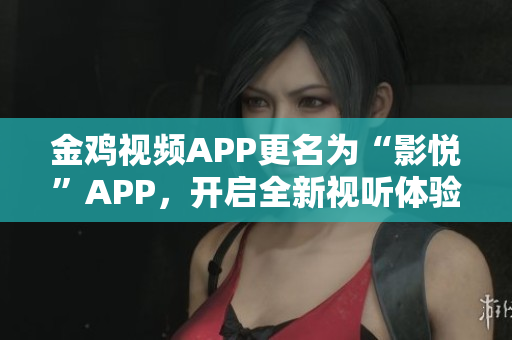 金鸡视频APP更名为“影悦”APP，开启全新视听体验