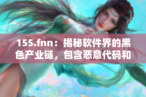 155.fnn：揭秘软件界的黑色产业链，包含恶意代码和阴险手段