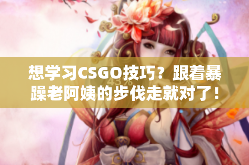 想学习CSGO技巧？跟着暴躁老阿姨的步伐走就对了！