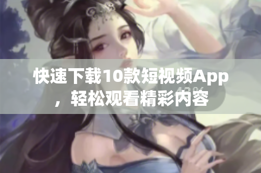 快速下载10款短视频App，轻松观看精彩内容