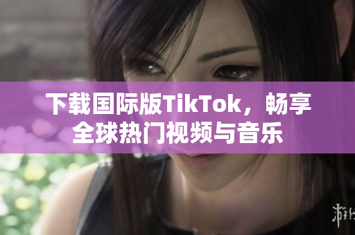 下载国际版TikTok，畅享全球热门视频与音乐