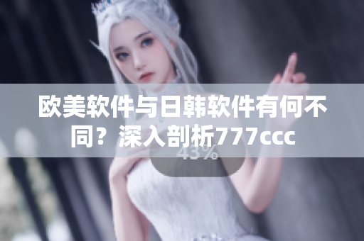 欧美软件与日韩软件有何不同？深入剖析777ccc