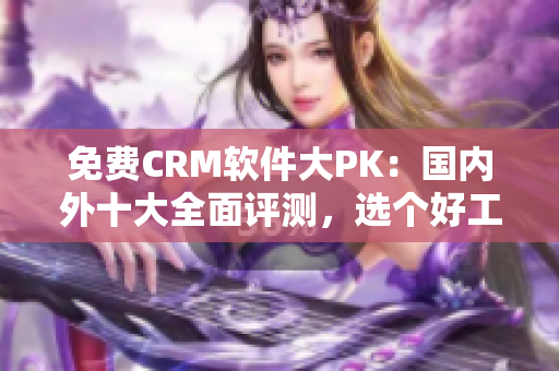 免费CRM软件大PK：国内外十大全面评测，选个好工具不再难！