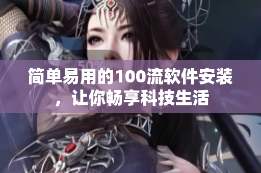 简单易用的100流软件安装，让你畅享科技生活