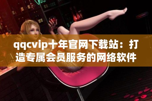 qqcvip十年官网下载站：打造专属会员服务的网络软件