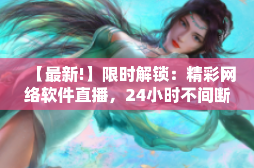 【最新!】限时解锁：精彩网络软件直播，24小时不间断展示！