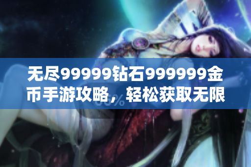 无尽99999钻石999999金币手游攻略，轻松获取无限资源