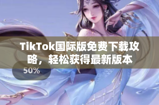 TikTok国际版免费下载攻略，轻松获得最新版本