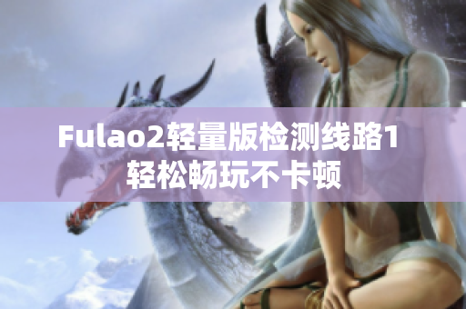 Fulao2轻量版检测线路1 轻松畅玩不卡顿