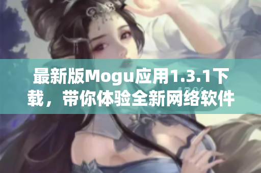 最新版Mogu应用1.3.1下载，带你体验全新网络软件功能！