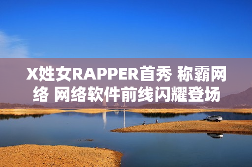 X姓女RAPPER首秀 称霸网络 网络软件前线闪耀登场