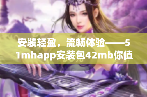 安装轻盈，流畅体验——51mhapp安装包42mb你值得拥有