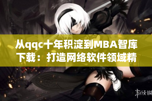 从qqc十年积淀到MBA智库下载：打造网络软件领域精品文章