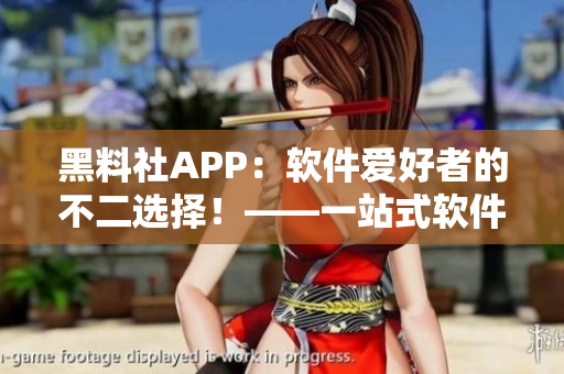 黑料社APP：软件爱好者的不二选择！——一站式软件资讯与讨论平台