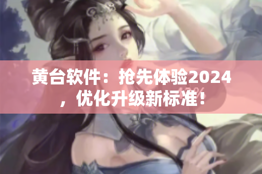 黄台软件：抢先体验2024，优化升级新标准！