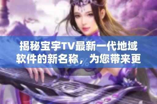 揭秘宝宇TV最新一代地域软件的新名称，为您带来更畅快的观看体验！