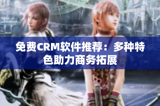 免费CRM软件推荐：多种特色助力商务拓展