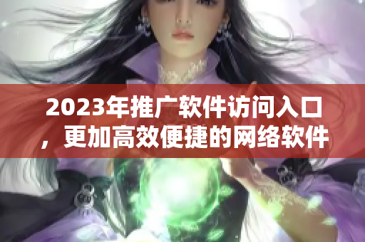 2023年推广软件访问入口，更加高效便捷的网络软件访问方式