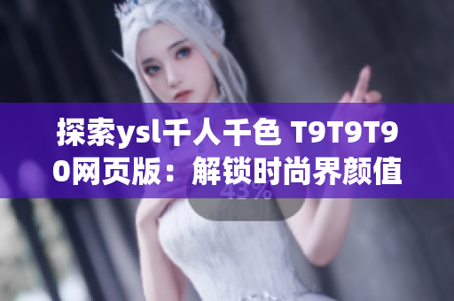 探索ysl千人千色 T9T9T90网页版：解锁时尚界颜值秘密