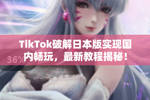 TikTok破解日本版实现国内畅玩，最新教程揭秘！