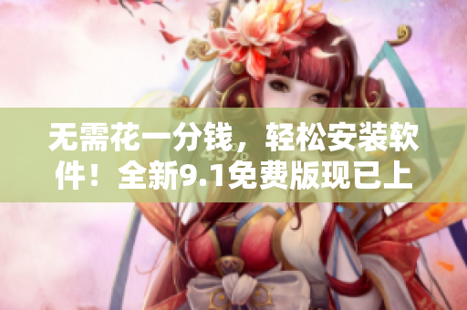 无需花一分钱，轻松安装软件！全新9.1免费版现已上线