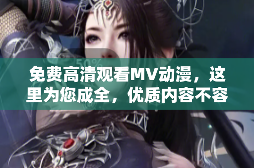 免费高清观看MV动漫，这里为您成全，优质内容不容错过！