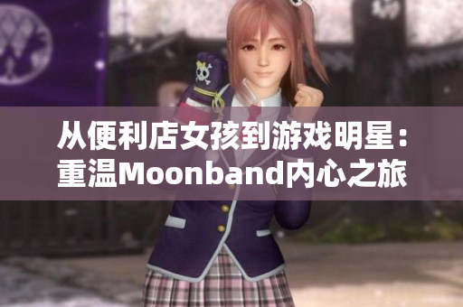 从便利店女孩到游戏明星：重温Moonband内心之旅！