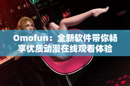 Omofun：全新软件带你畅享优质动漫在线观看体验