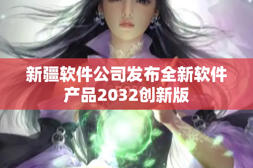 新疆软件公司发布全新软件产品2032创新版