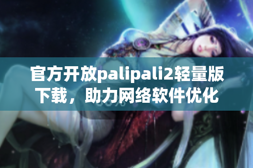 官方开放palipali2轻量版下载，助力网络软件优化