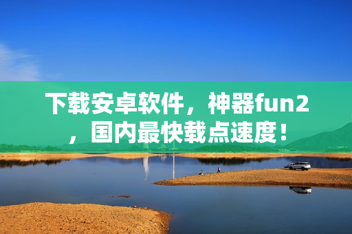 下载安卓软件，神器fun2，国内最快载点速度！