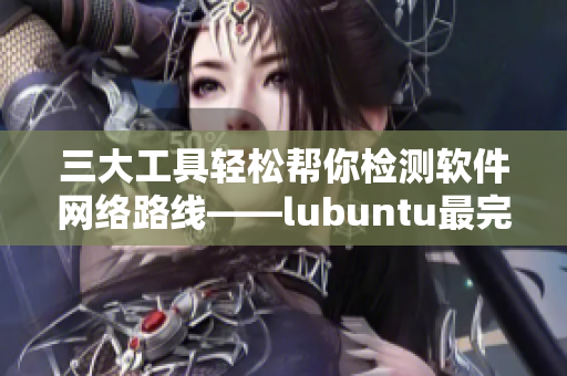 三大工具轻松帮你检测软件网络路线——lubuntu最完美选择