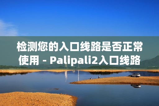 检测您的入口线路是否正常使用 - Palipali2入口线路测试