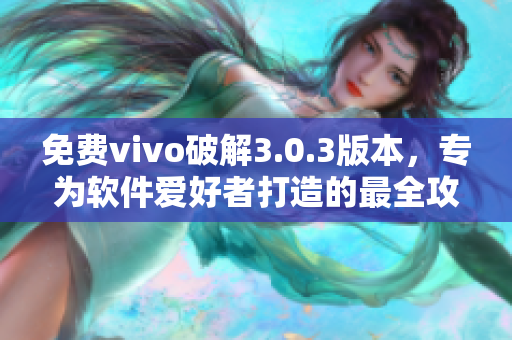 免费vivo破解3.0.3版本，专为软件爱好者打造的最全攻略！