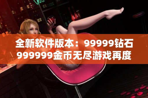 全新软件版本：99999钻石999999金币无尽游戏再度升级