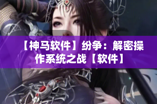 【神马软件】纷争：解密操作系统之战【软件】