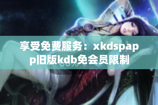 享受免费服务：xkdspapp旧版kdb免会员限制