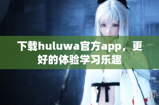 下载huluwa官方app，更好的体验学习乐趣