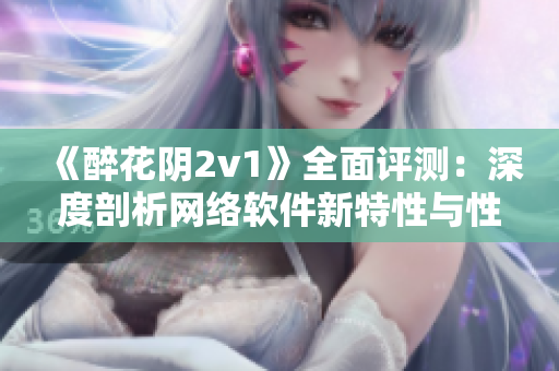 《醉花阴2v1》全面评测：深度剖析网络软件新特性与性能表现！