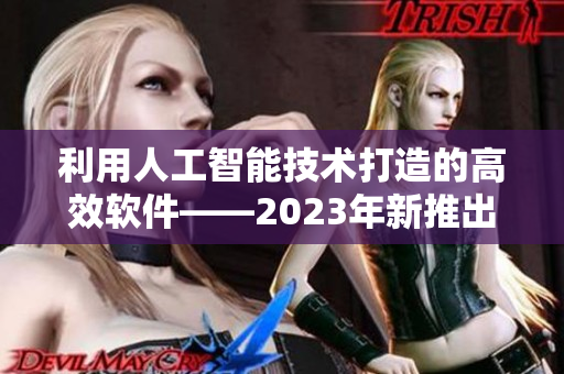 利用人工智能技术打造的高效软件——2023年新推出的肉食系重磅力作