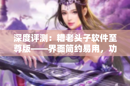 深度评测：糟老头子软件至尊版——界面简约易用，功能强大实用