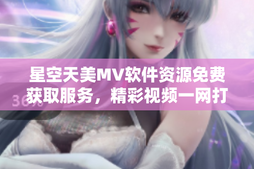 星空天美MV软件资源免费获取服务，精彩视频一网打尽