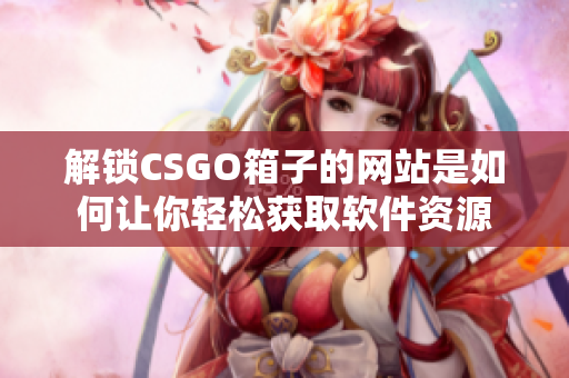 解锁CSGO箱子的网站是如何让你轻松获取软件资源