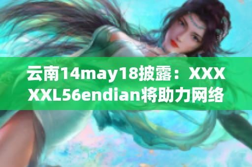 云南14may18披露：XXXXXL56endian将助力网络软件发展