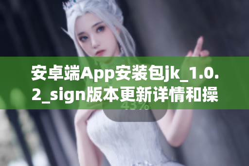 安卓端App安装包jk_1.0.2_sign版本更新详情和操作指南