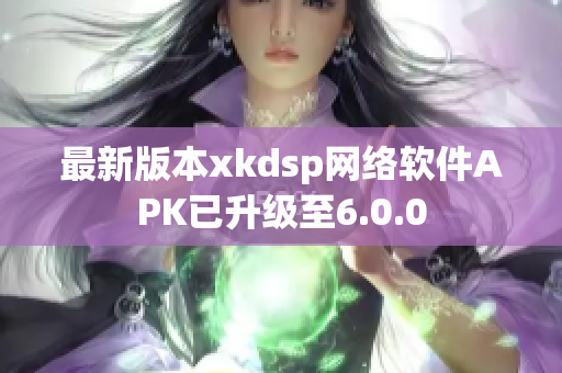 最新版本xkdsp网络软件APK已升级至6.0.0