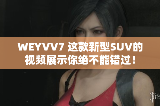 WEYVV7 这款新型SUV的视频展示你绝不能错过！