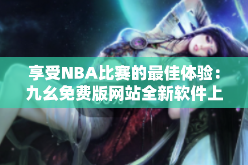 享受NBA比赛的最佳体验：九幺免费版网站全新软件上线