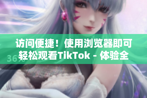 访问便捷！使用浏览器即可轻松观看TikTok - 体验全新网页版！